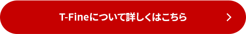 T-Fineについて詳しくはこちら