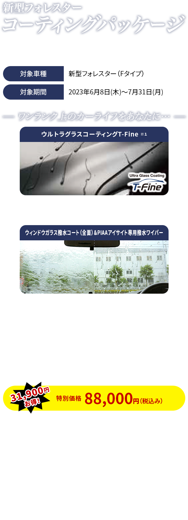 新型フォレスター コーティングパッケージ／期間中、対象車種のご成約と同時に、「ウルトラグラスコーティングT-Fine＋ウィンドウガラス撥水コート（全面）＆PIAAアイサイト専用撥水ワイパー」をご購入で特別価格にてご提供します。