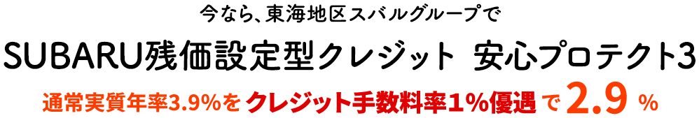 今なら、東海地区スバルグループで SUBARU残価設定型クレジット 安心プロテクト3 通常実質年率3.9％をクレジット手数料率１％優遇で 2.9 %