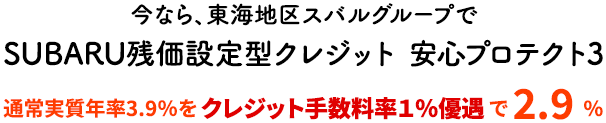 今なら、東海地区スバルグループで SUBARU残価設定型クレジット 安心プロテクト3 通常実質年率3.9％をクレジット手数料率１％優遇で 2.9 %