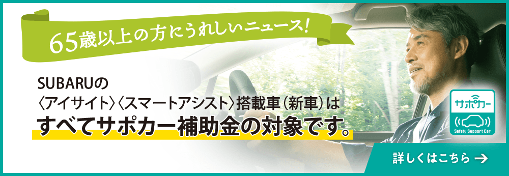 65歳以上の方にうれしいニュース！SUBARUの<アイサイト><スマートアシスト>搭載車（新車）はすべてサポカー補助金の対象です。詳しくはこちら
