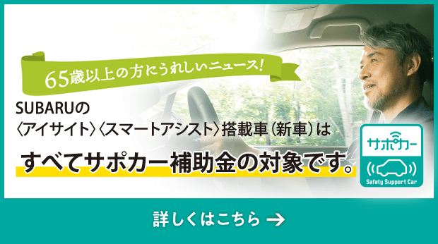 65歳以上の方にうれしいニュース！SUBARUの<アイサイト><スマートアシスト>搭載車（新車）はすべてサポカー補助金の対象です。詳しくはこちら