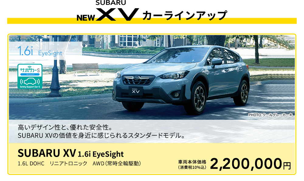 1.6i  EyeSight 高いデザイン性と、優れた安全性。SUBARU XVの価値を身近に感じられるスタンダードモデル。PHOTO：クールグレーカーキ SUBARU XV  1.6i EyeSight 1.6L DOHC　リニアトロニック　AWD（常時全輪駆動）車両本体価格（消費税10%込）2,200,000円