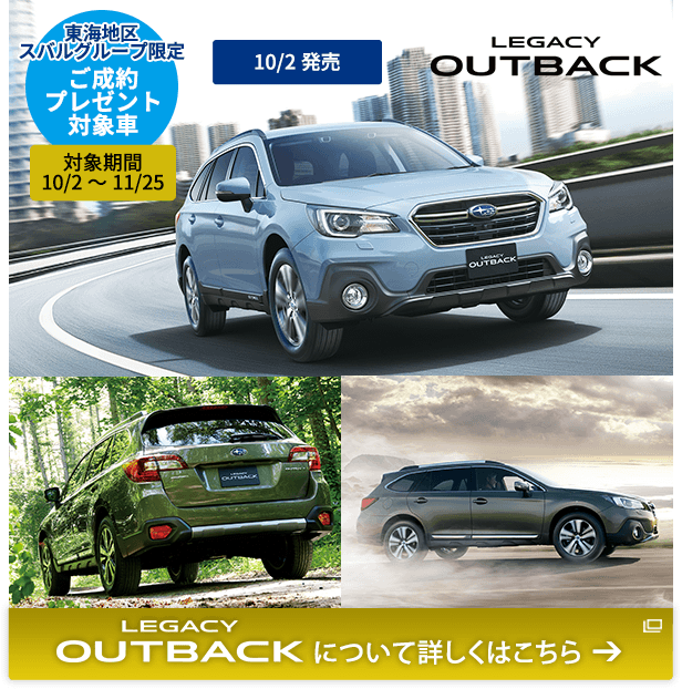 東海地区スバルグループ限定 ご成約プレゼント対象車 対象期間 10/2～11/25 LEGACY OUTBACK 10/2発売 LEGACY OUTBACKについて詳しくはこちら