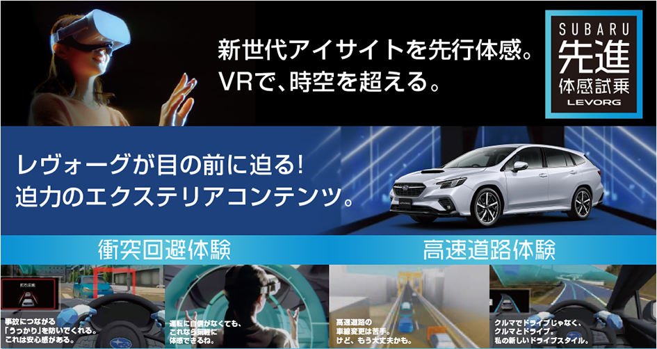 新世代アイサイトを先行体感。VRで、時空を超える。レヴォーグが目の前に迫る！迫力のエクステリアコンテンツ。衝突回避体験 高速道路体験
