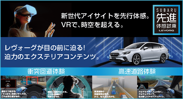 新世代アイサイトを先行体感。VRで、時空を超える。レヴォーグが目の前に迫る！迫力のエクステリアコンテンツ。衝突回避体験 高速道路体験