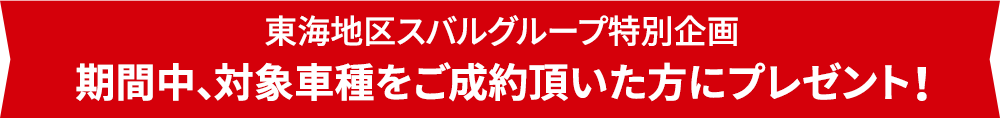 ご成約で! 東海地区スバルグループ特別企画 期間中、対象車種をご成約頂いた方にプレゼント！