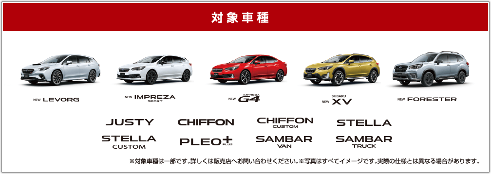 対象車種 NEW LEVORG NEW IMPREZA SPORT NEW IMPREZA G4 NEW SUBARU XV NEW FORESTER JUSTY CHIFFON CHIFFON SUSTOM STELLA STELLA CUSTOM PLEO+ SAMBAR VAN SAMBAR TRUCK ※対象車種は一部です。詳しくは販売店へお問い合わせください。※写真はすべてイメージです。実際の仕様とは異なる場合があります。