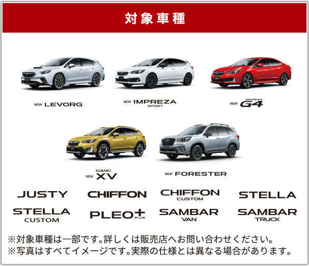 対象車種 NEW LEVORG NEW IMPREZA SPORT NEW IMPREZA G4 NEW SUBARU XV NEW FORESTER JUSTY CHIFFON CHIFFON SUSTOM STELLA STELLA CUSTOM PLEO+ SAMBAR VAN SAMBAR TRUCK ※対象車種は一部です。詳しくは販売店へお問い合わせください。※写真はすべてイメージです。実際の仕様とは異なる場合があります。