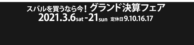 スバルを買うなら今！ グランド決算フェア 2021.3.6sat - 21sun 定休日9.10.16.17