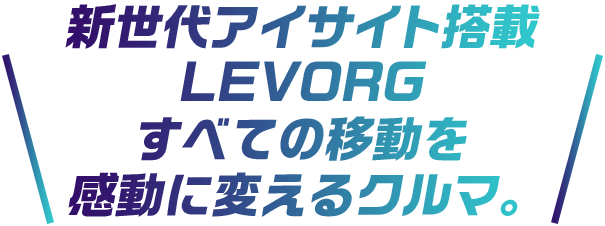 新世代アイサイト搭載 LEVORGすべての移動を感動に変えるクルマ。