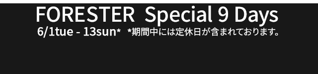FORESTER Special 9 Days 6/1tue - 13sun* *期間中には定休日が含まれております。