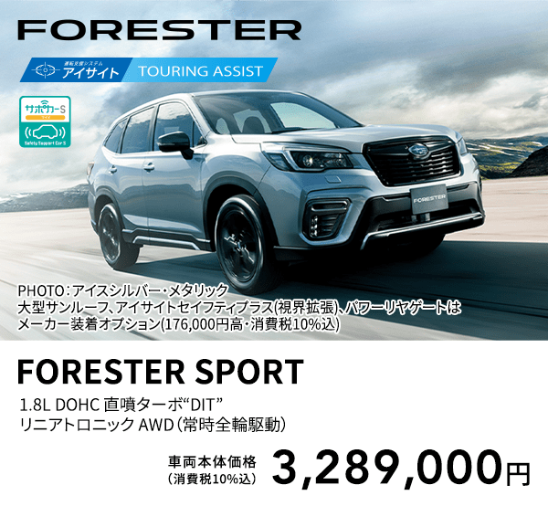 FORESTER PHOTO：アイスシルバー・メタリック　大型サンルーフ、アイサイトセイフティプラス(視界拡張)、パワーリヤゲートはメーカー装着オプション(176,000円高・消費税10%込) FORESTER SPORT 1.8L DOHC 直噴ターボ“DIT” リニアトロニック AWD（常時全輪駆動） 車両本体価格（消費税10%込） 3,289,000円