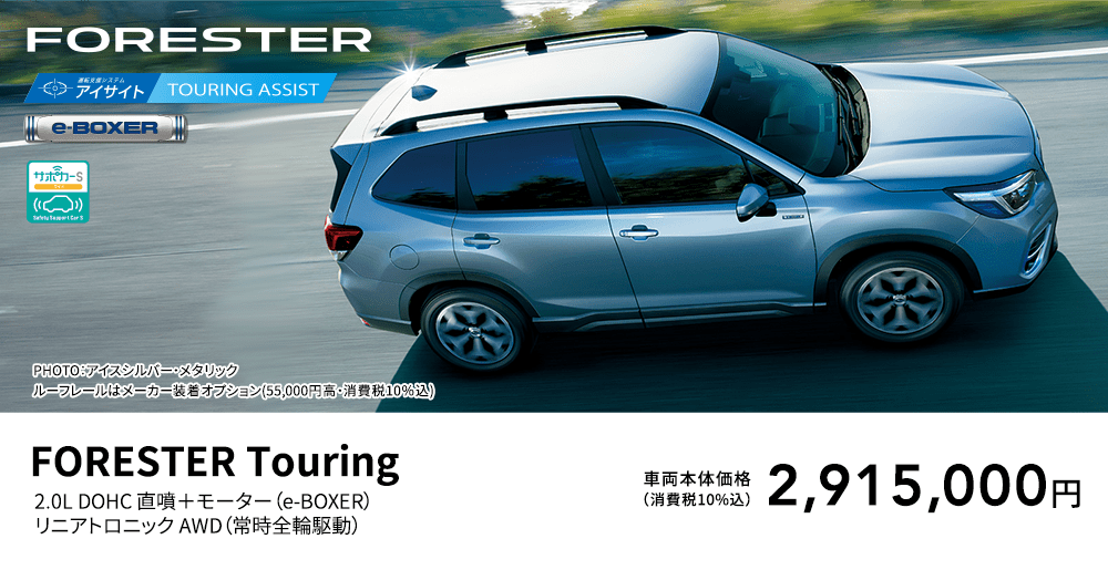 FORESTER PHOTO：アイスシルバー・メタリック　ルーフレールはメーカー装着オプション(55,000円高・消費税10％込) FORESTER Touring 2.0L DOHC 直噴＋モーター（e-BOXER）リニアトロニック AWD（常時全輪駆動）車両本体価格（消費税10%込）2,915,000円