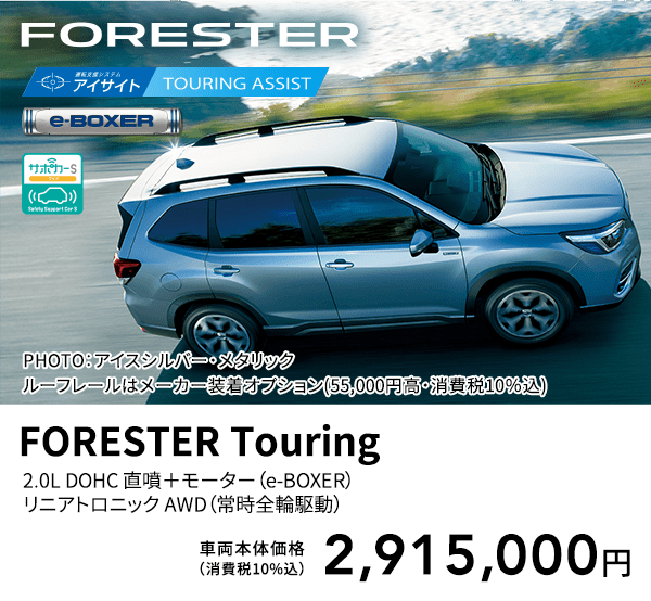 FORESTER PHOTO：アイスシルバー・メタリック　ルーフレールはメーカー装着オプション(55,000円高・消費税10％込) FORESTER Touring 2.0L DOHC 直噴＋モーター（e-BOXER）リニアトロニック AWD（常時全輪駆動）車両本体価格（消費税10%込）2,915,000円