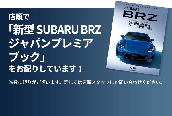 店頭で「新型 SUBARU BRZ ジャパンプレミアムブック」をお配りしています！ ※数に限りがございます。詳しくは店頭スタッフにお問い合わせください。