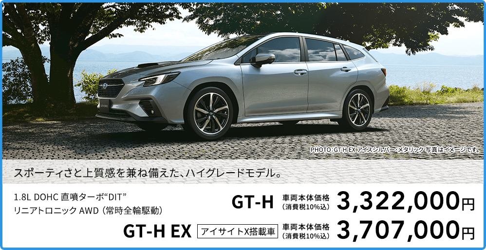 スポーティさと上質感を兼ね備えた、ハイグレードモデル。PHOTO：GT-H EX アイスシルバー・メタリック 写真はイメージです。1.8L DOHC 直噴ターボ“DIT”リニアトロニック AWD （常時全輪駆動）GT-H 車両本体価格（消費税10%込）3,322,000円 GT-H EX アイサイトX搭載車 車両本体価格（消費税10%込）3,707,000円