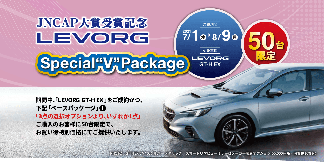 JNCAP大賞受賞記念LEVORG Special V Package 2021 7/1（木）→8/9（月）大賞車種LEVORG GT-H EX 50台限定 期間中、「LEVORG GT-H EX」をご成約かつ、下記「ベースパッケージ」＋「3点の選択オプションより、いずれか1点」ご購入の50台限定で、お買い得特別価格にてご提供いたします。PHOTO：GT-H EX アイスシルバーメタリック　スマートリヤビューミラーはメーカー装着オプション(55,000円高・消費税10%込)