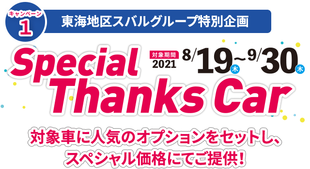 東海地区スバルグループ特別企画 Special Thanks Car 対象金2021 8/19〜9/30 スペシャルサンクスカー 対象車に人気のオプションをセットし、スペシャル価格にてご提供！