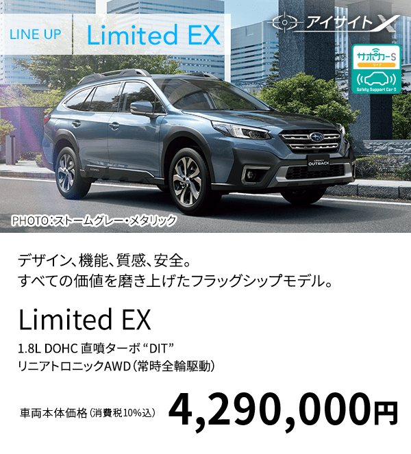 LINE UP Limited EX PHOTO：ストームグレー・メタリック デザイン、機能、質感、安全。すべての価値を磨き上げたフラッグシップモデル。 Limited EX 1.8L DOHC 直噴ターボ “DIT” リニアトロニックAWD（常時全輪駆動） 車両本体価格（消費税10%込）4,290,000円