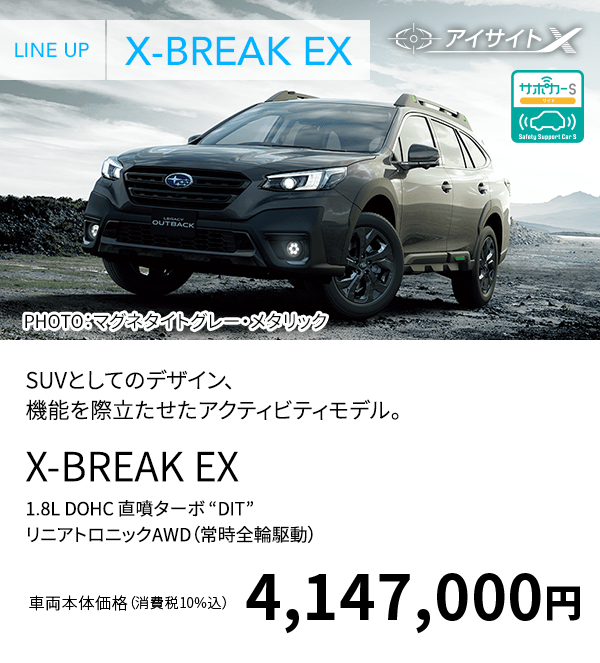 LINE UP X-BREAK EX PHOTO：マグネタイトグレー・メタリック X-BREAK EX 1.8L DOHC 直噴ターボ “DIT” リニアトロニックAWD（常時全輪駆動） 車両本体価格（消費税10%込） 4,147,000円