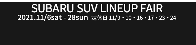 SUBARU SUV LINEUP FAIR 2021.11/6sat-28sun 定休日：11/9,10,16,17,23,24