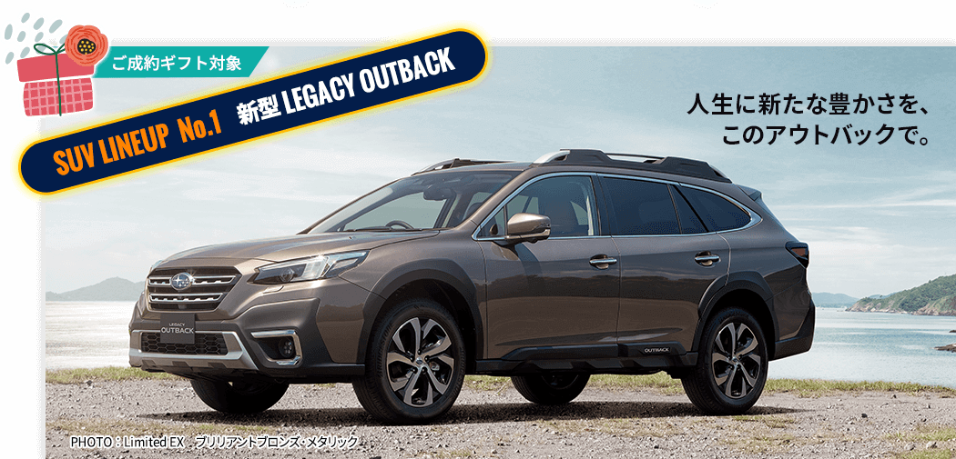 ご成約ギフト対象 SUV LINEUP No.1 新型 LEGACY OUTBACK 人生に新たな豊かさを、このアウトバックで。PHOTO ： Limited EX ブリリアントブロンズ・メタリック