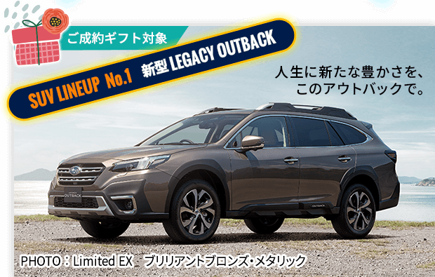 ご成約ギフト対象 SUV LINEUP No.1 新型 LEGACY OUTBACK 人生に新たな豊かさを、このアウトバックで。PHOTO ： Limited EX ブリリアントブロンズ・メタリック