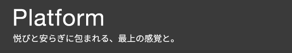 Platform 悦びと安らぎに包まれる、最上の感覚と。