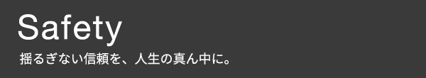 Safety 揺るぎない信頼を、人生の真ん中に。