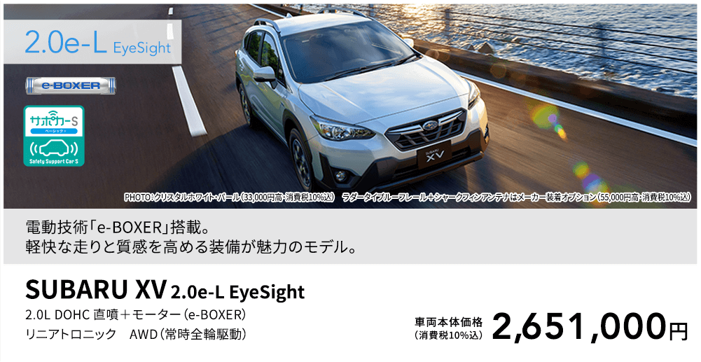 電動技術「e-BOXER」搭載。軽快な走りと質感を高める装備が魅力のモデル。PHOTO：クリスタルホワイト・パール（33,000円高・消費税10%込） ラダータイプルーフレール＋シャークフィンアンテナはメーカー装着オプション（55,000円高・消費税10%込）SUBARU XV 2.0e-L EyeSight 2.0L DOHC 直噴＋モーター（e-BOXER）リニアトロニック AWD（常時全輪駆動）車両本体価格（消費税10%込）2,651,000円