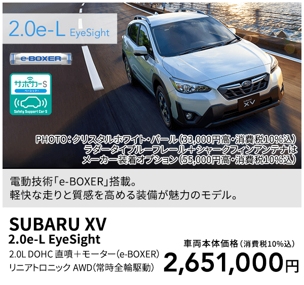 電動技術「e-BOXER」搭載。軽快な走りと質感を高める装備が魅力のモデル。PHOTO：クリスタルホワイト・パール（33,000円高・消費税10%込） ラダータイプルーフレール＋シャークフィンアンテナはメーカー装着オプション（55,000円高・消費税10%込）SUBARU XV 2.0e-L EyeSight 2.0L DOHC 直噴＋モーター（e-BOXER）リニアトロニック AWD（常時全輪駆動）車両本体価格（消費税10%込）2,651,000円