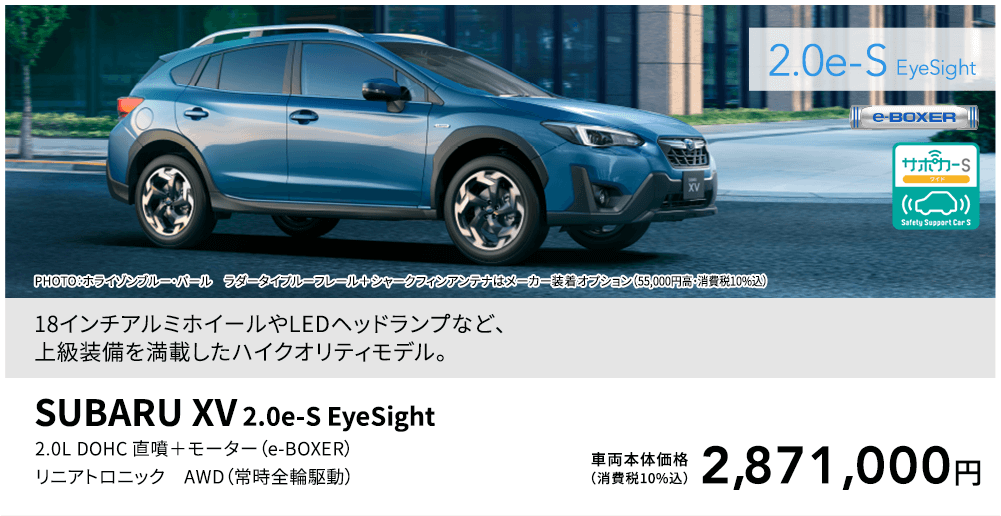 18インチアルミホイールやLEDヘッドランプなど、上級装備を満載したハイクオリティモデル。PHOTO：ホライゾンブルー・パール ラダータイプルーフレール＋シャークフィンアンテナはメーカー装着オプション（55,000円高・消費税10%込）SUBARU XV 2.0e-S EyeSight 2.0L DOHC 直噴＋モーター（e-BOXER）リニアトロニック AWD（常時全輪駆動）車両本体価格（消費税10%込）2,871,000円