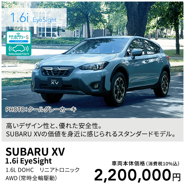 高いデザイン性と、優れた安全性。SUBARU XVの価値を身近に感じられるスタンダードモデル。PHOTO：クールグレーカーキ SUBARU XV 1.6i EyeSight 1.6L DOHC リニアトロニック AWD（常時全輪駆動）車両本体価格（消費税10%込）2,200,000円