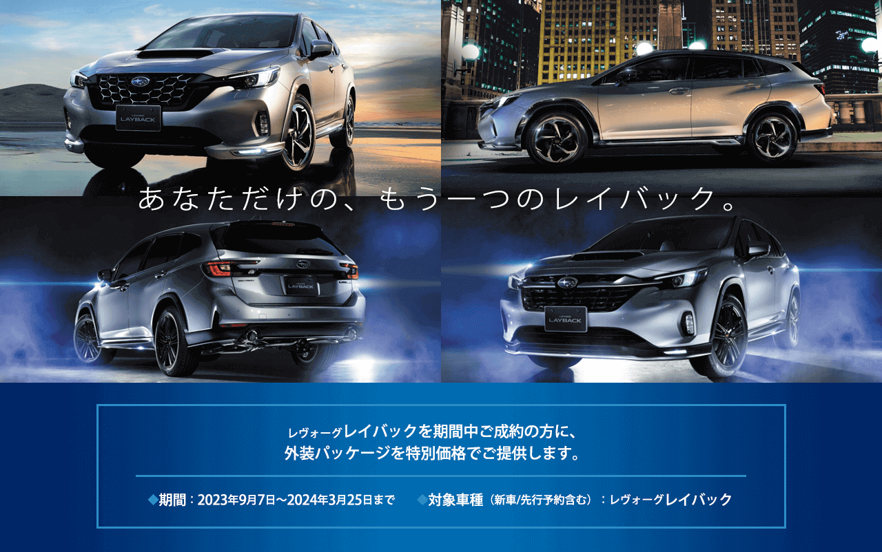 あなただけの、もう一つのレイバック。レヴォーグレイバックを期間中ご成約の方に、外装パッケージを特別価格でご提供します。◆期間：2023年9月7日～2024年3月25日まで　　◆対象車種（新車/先行予約含む）：レヴォーグレイバック