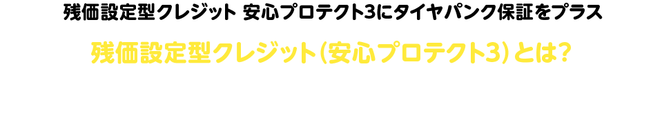 残価設定型クレジット（安心プロテクト３）とは？SUBARUの残価設定型クレジット「安心プロテクト3」とは、残価額を差し引いた分を分割でお支払いいただくプランです。さらに、安心補償サービスが無料でついてくるので、安心で快適なカーライフをサポートします。