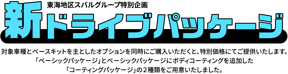 新ドライブパッケージ 対象車種とベースキットを主としたオプションを同時にご購入いただくと、特別価格にてご提供いたします。「ベーシックパッケージ」とベーシックパッケージにボディコーティングを追加した「コーティングパッケージ」の２種類をご用意いたしました。