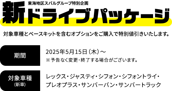 新ドライブパッケージ 対象車種とベースキットを含むオプションをご購入で特別値引きいたします。2025年5月15日（木）～※予告なく変更・終了する場合がございます。対象車種：レックス・ジャスティ・シフォン・シフォントライ・プレオプラス・サンバーバン・サンバートラック
