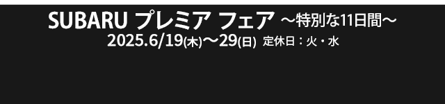 SUBARU プレミアフェア ～特別な11日間～ 6/19（木）-6/29（日）定休日：火・水