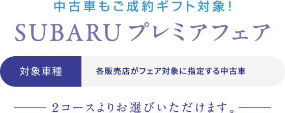 SUBARU 認定U-car 中古車もご成約ギフト対象！ＳＵＢＡＲＵプレミアフェア 対象車種：各販売店がフェア対象に指定する中古車