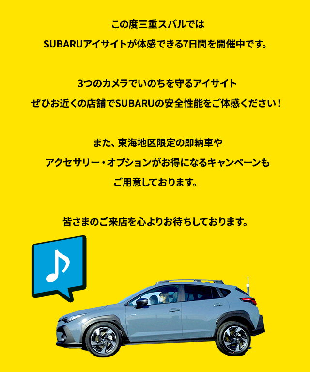 この度三重スバルではSUBARUアイサイトが体感できる7日間を開催中です。3つのカメラでいのちを守るアイサイトぜひお近くの店舗でSUBARUの安全性能をご体感ください！また、東海地区限定の即納車やアクセサリー・オプションがお得になるキャンペーンもご用意しております。皆さまのご来店を心よりお待ちしております。