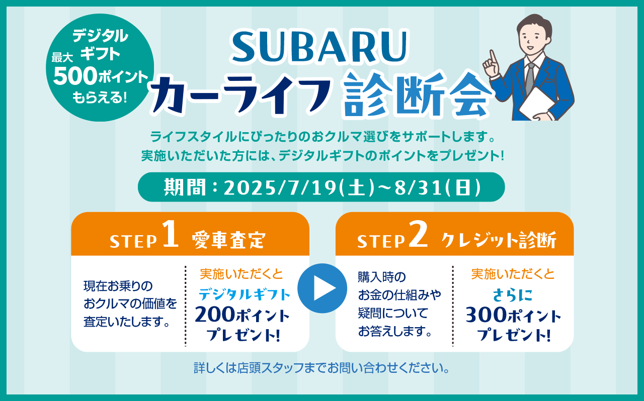 SUBARU カーライフ診断会 期間：2025/7/19（土）～8/31（日）STEP1 愛車査定 →STEP2 クレジット診断 詳しくは店舗スタッフまでお問い合わせください。
