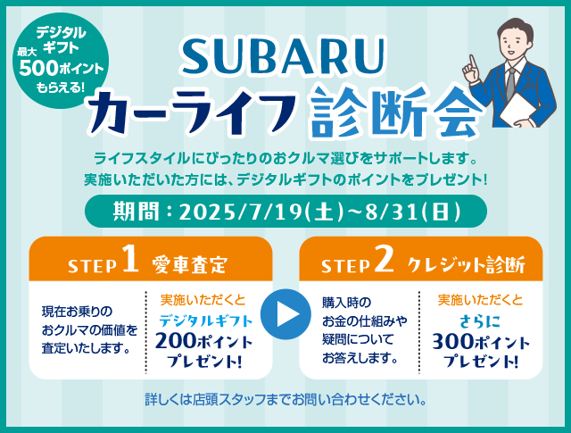 SUBARU カーライフ診断会 期間：2025/7/19（土）～8/31（日）STEP1 愛車査定 →STEP2 クレジット診断 詳しくは店舗スタッフまでお問い合わせください。