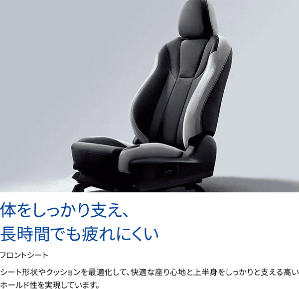 体をしっかり支え、長時間でも疲れにくいフロントシート シート形状やクッションを最適化して、快適な座り心地と上半身をしっかりと支える高いホールド性を実現しています。