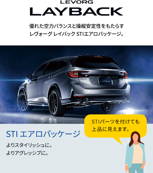 LEVORG LAYBACK 優れた空力バランスと操縦安定性をもたらすレヴォーグレイバックSTIエアロパッケージ。よりスタイリッシに。よりアグレッシブに。STIパーツを付けても上品に見えます。