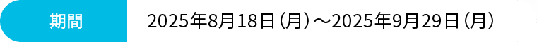 期間:2025年8月18日（月）~2025年9月29日（月）