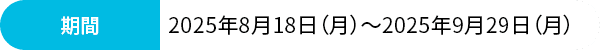 期間:2025年8月18日（月）~2025年9月29日（月）