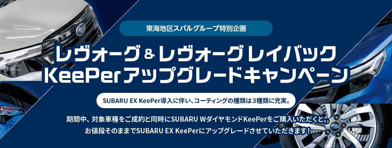 東海地区スバルグループ特別企画 レヴォーグ＆レヴォーグレイバック KeePerアップグレードキャンペーン SUBARU EX KeePer導入に伴い、コーティングの種類は3種類に充実。期間中、対象車種をご成約と同時にSUBARU WダイヤモンドkeePerをご購入いただくと、お値段そのままでSUBARU EX keePerにアップグレードさせていただきます!