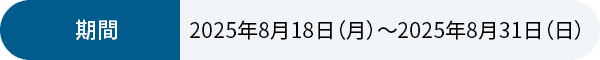 期間 2025年8月18日（月）~2025年8月31日（日）