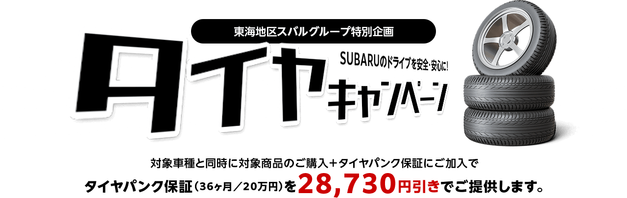 タイヤキャンペーン SUBARUのドライブを安全・安心に！対象車種と同時に対象商品のご購入＋タイヤパンク保証にご加入でタイヤパンク保証（36ヶ月／20万円）を28,730円引きでご提供します。